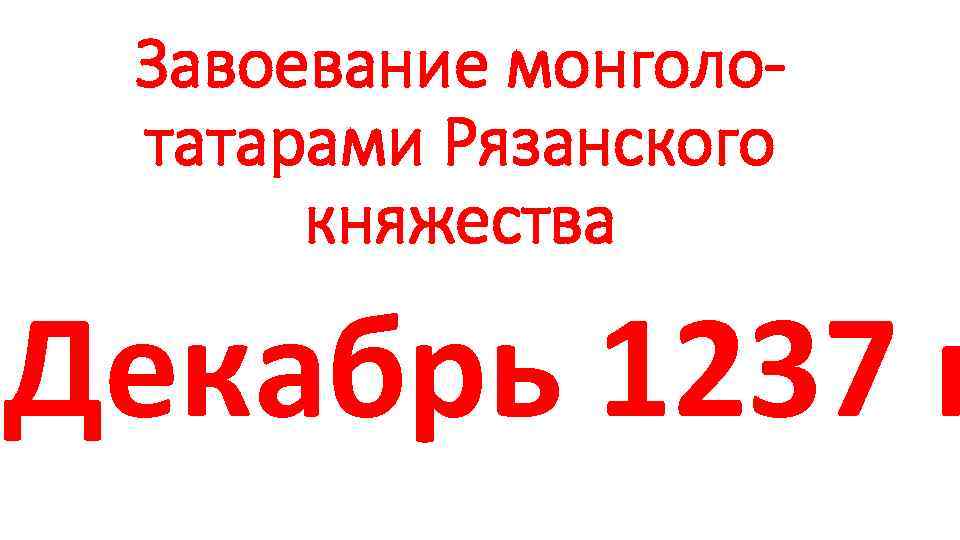 Завоевание монголотатарами Рязанского княжества Декабрь 1237 г 