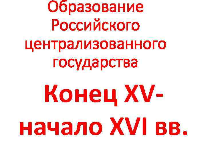 Образование Российского централизованного государства Конец XVначало XVI вв. 