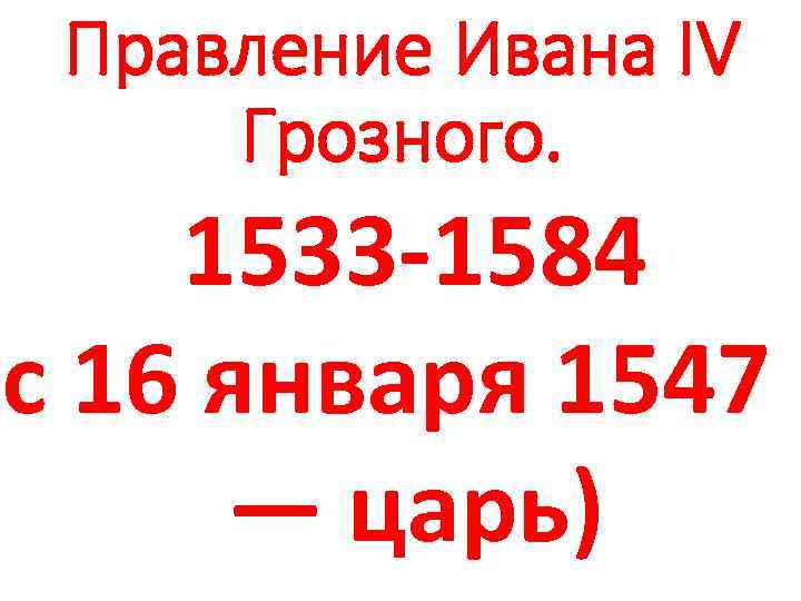 Правление Ивана IV Грозного. 1533 -1584 (с 16 января 1547 г — царь) 