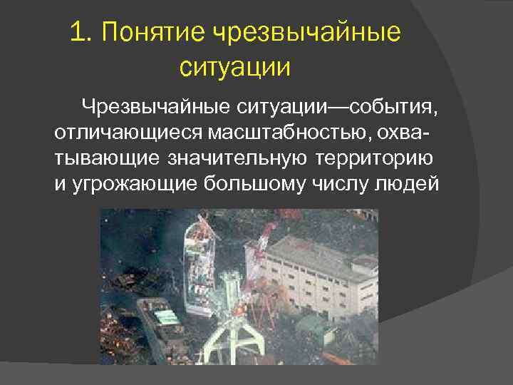 1. Понятие чрезвычайные ситуации Чрезвычайные ситуации—события, отличающиеся масштабностью, охватывающие значительную территорию и угрожающие большому