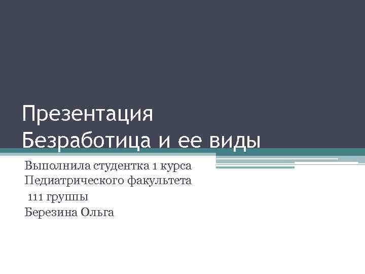 Презентация Безработица и ее виды Выполнила студентка 1 курса Педиатрического факультета 111 группы Березина