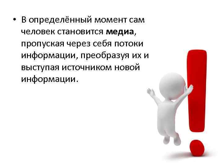  • В определённый момент сам человек становится медиа, пропуская через себя потоки информации,