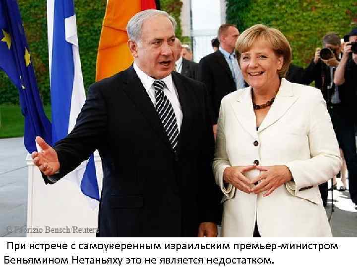 При встрече с самоуверенным израильским премьер-министром Беньямином Нетаньяху это не является недостатком. 