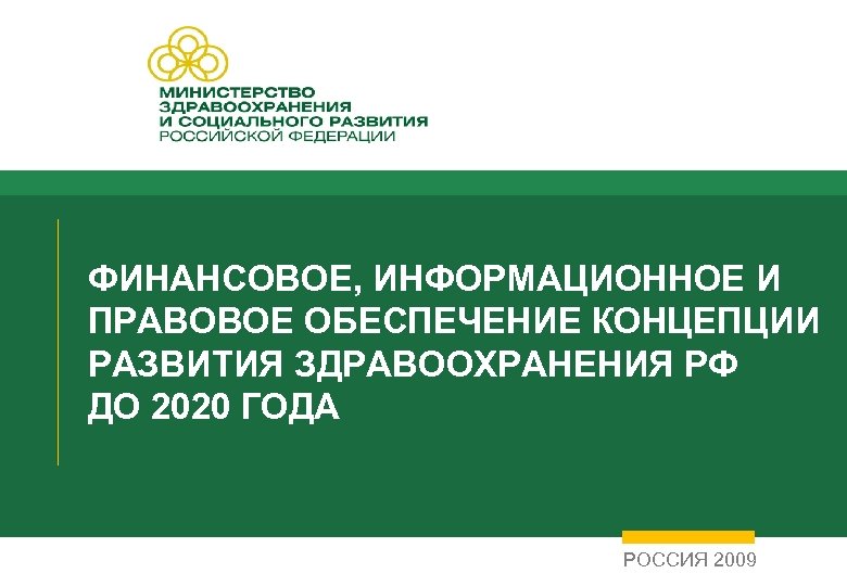 ФИНАНСОВОЕ, ИНФОРМАЦИОННОЕ И ПРАВОВОЕ ОБЕСПЕЧЕНИЕ КОНЦЕПЦИИ РАЗВИТИЯ ЗДРАВООХРАНЕНИЯ РФ ДО 2020 ГОДА РОССИЯ 2009
