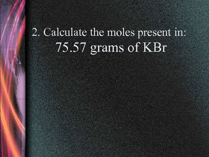 2. Calculate the moles present in: 75. 57 grams of KBr 