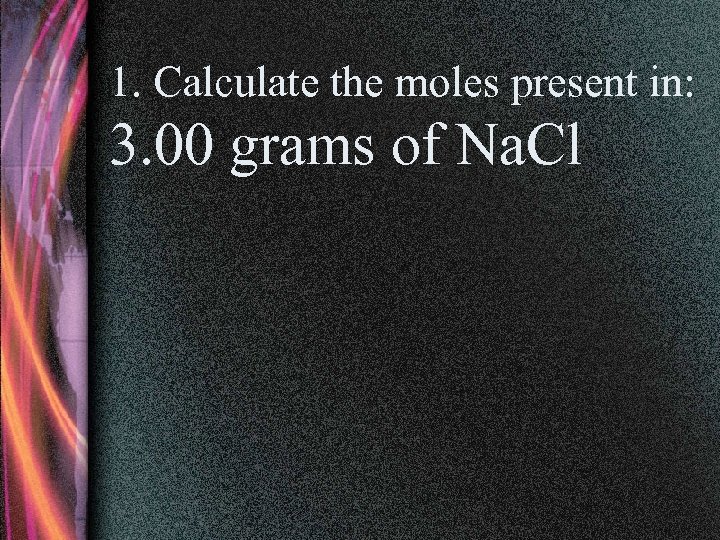 1. Calculate the moles present in: 3. 00 grams of Na. Cl 