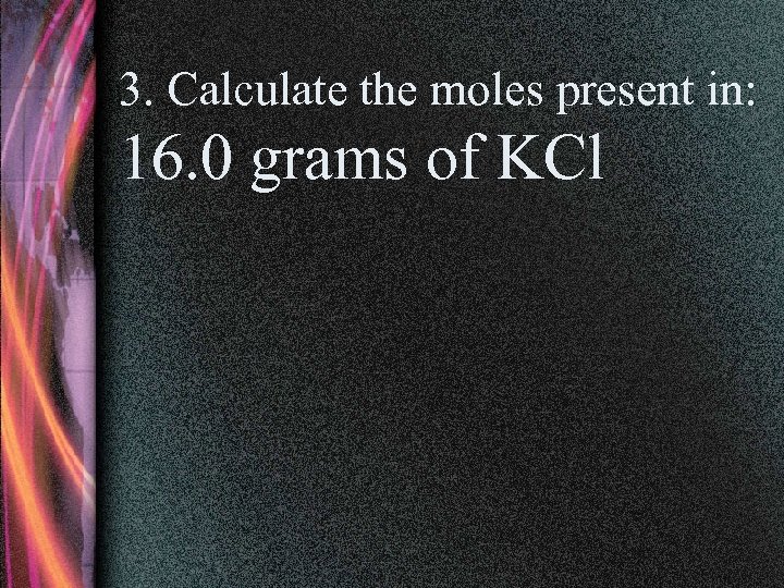 3. Calculate the moles present in: 16. 0 grams of KCl 