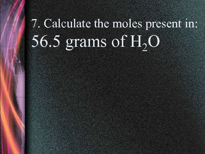 7. Calculate the moles present in: 56. 5 grams of H 2 O 