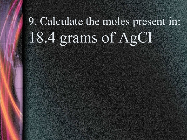 9. Calculate the moles present in: 18. 4 grams of Ag. Cl 