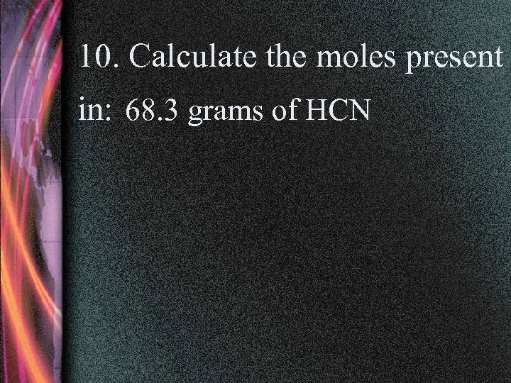 10. Calculate the moles present in: 68. 3 grams of HCN 