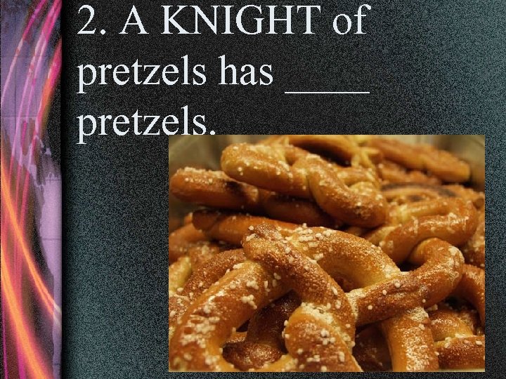 2. A KNIGHT of pretzels has ____ pretzels. 