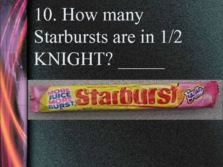 10. How many Starbursts are in 1/2 KNIGHT? _____ 