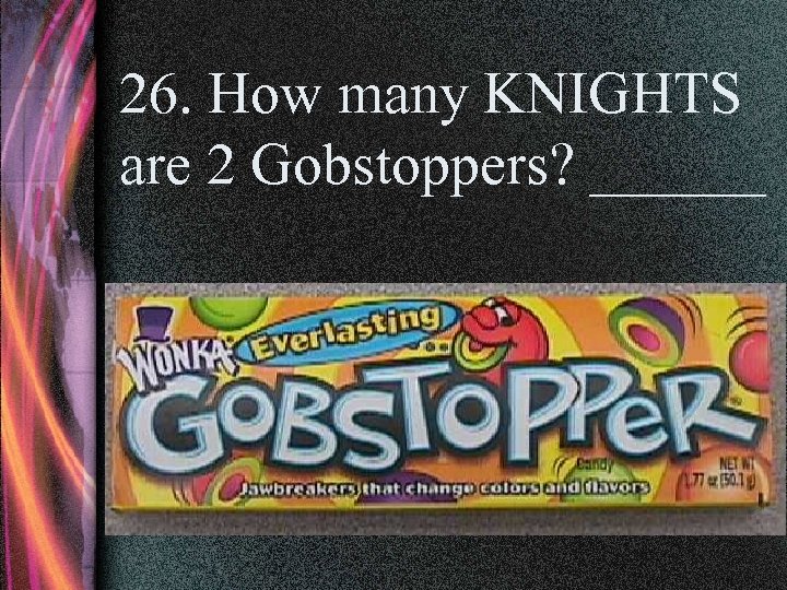 26. How many KNIGHTS are 2 Gobstoppers? ______ 