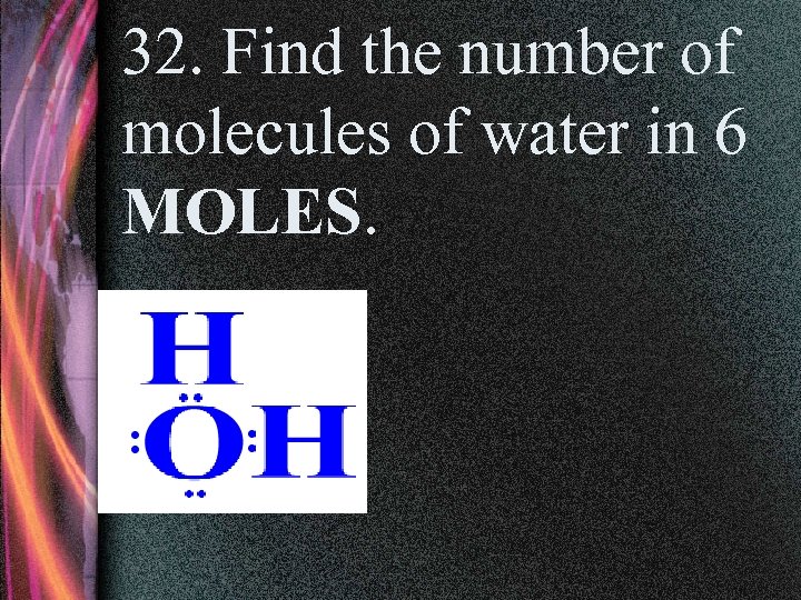 32. Find the number of molecules of water in 6 MOLES. 