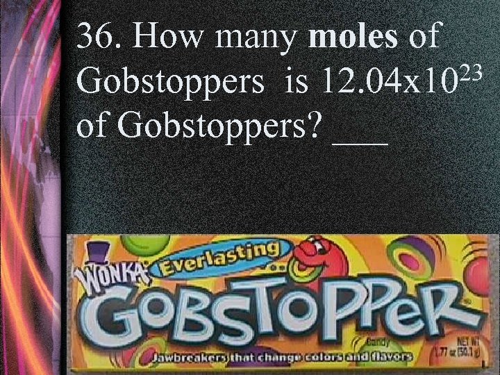 36. How many moles of 23 Gobstoppers is 12. 04 x 10 of Gobstoppers?