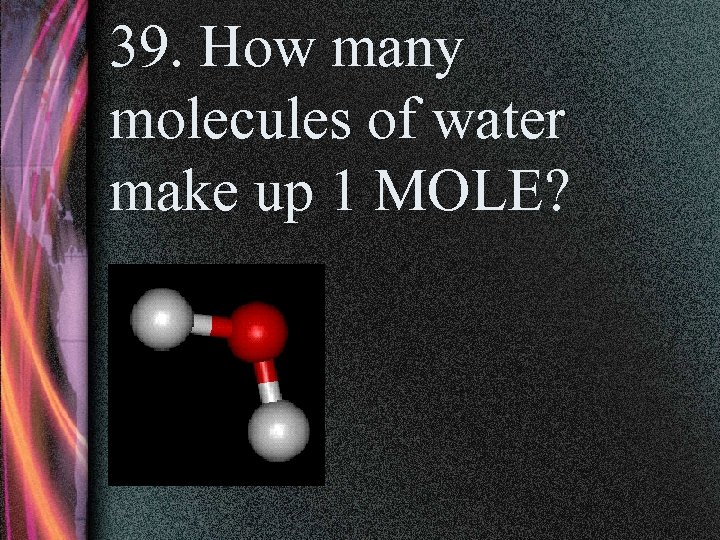 39. How many molecules of water make up 1 MOLE? 