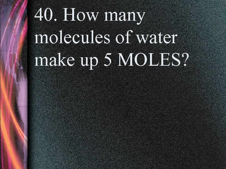 40. How many molecules of water make up 5 MOLES? 