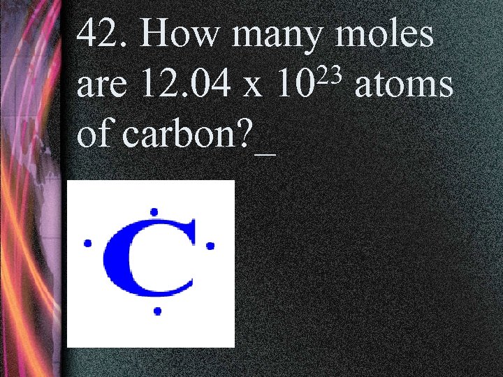 42. How many moles 23 atoms are 12. 04 x 10 of carbon? _