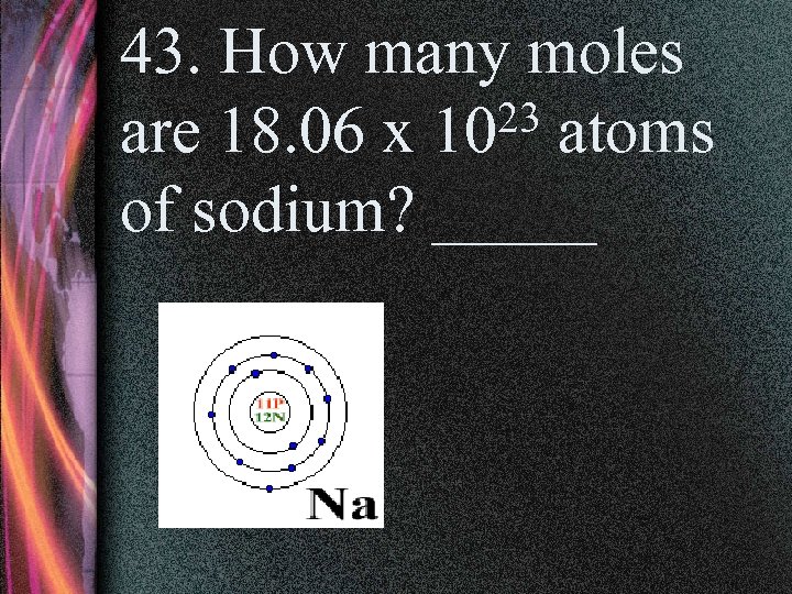 43. How many moles 23 atoms are 18. 06 x 10 of sodium? _____