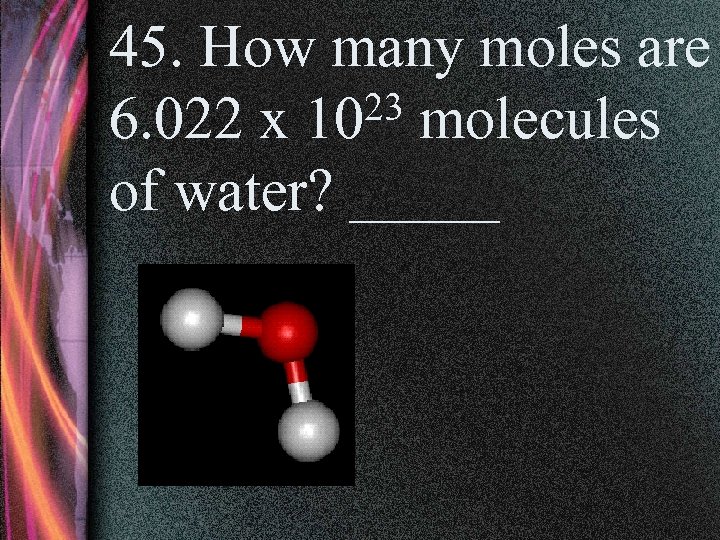 45. How many moles are 23 molecules 6. 022 x 10 of water? _____