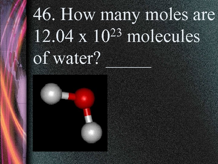 46. How many moles are 23 molecules 12. 04 x 10 of water? _____