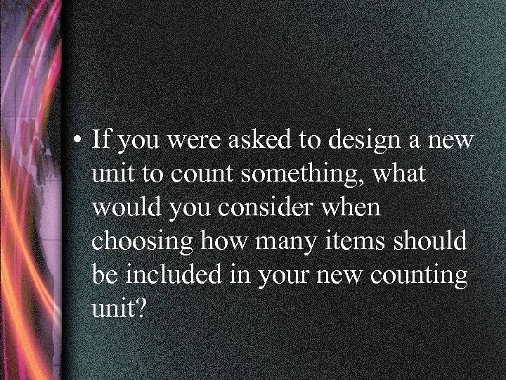  • If you were asked to design a new unit to count something,