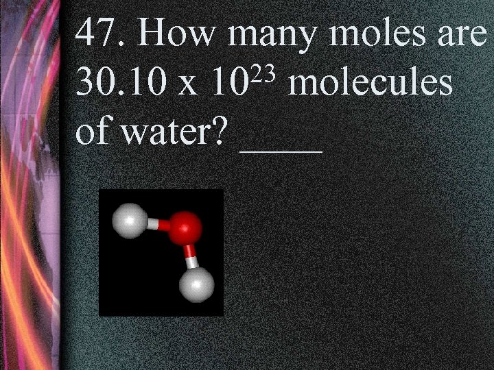 47. How many moles are 23 molecules 30. 10 x 10 of water? ____