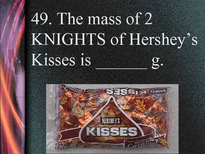 49. The mass of 2 KNIGHTS of Hershey’s Kisses is ______ g. 