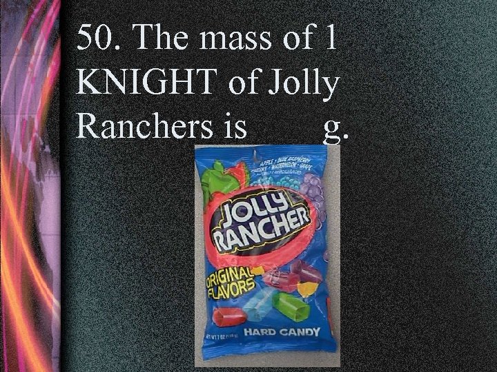 50. The mass of 1 KNIGHT of Jolly Ranchers is ___ g. 