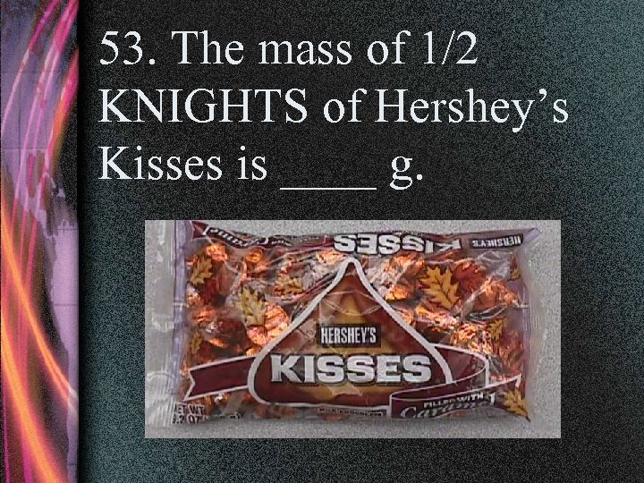 53. The mass of 1/2 KNIGHTS of Hershey’s Kisses is ____ g. 