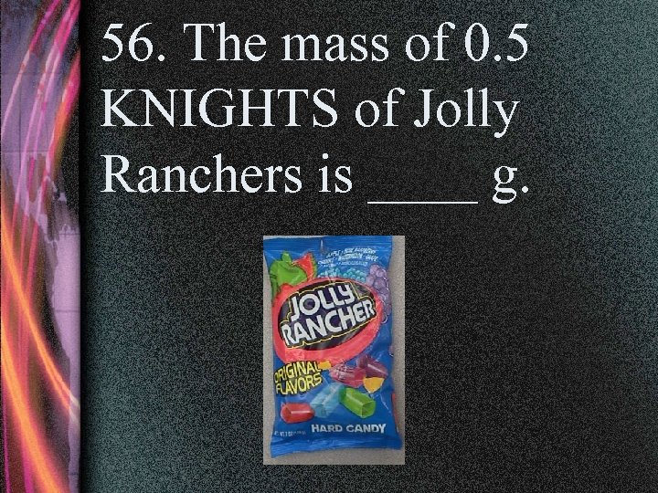 56. The mass of 0. 5 KNIGHTS of Jolly Ranchers is ____ g. 