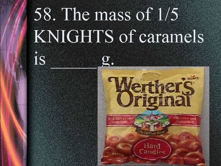 58. The mass of 1/5 KNIGHTS of caramels is _____ g. 