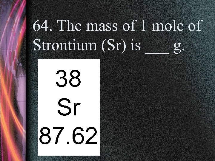 64. The mass of 1 mole of Strontium (Sr) is ___ g. 38 Sr