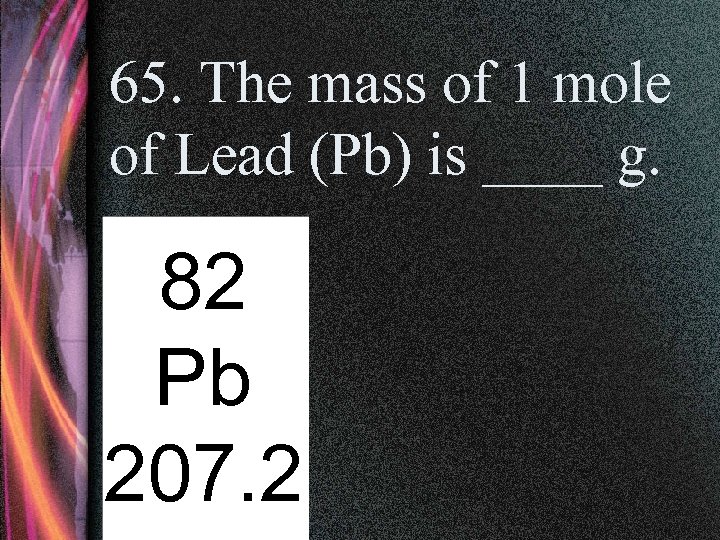 65. The mass of 1 mole of Lead (Pb) is ____ g. 82 Pb