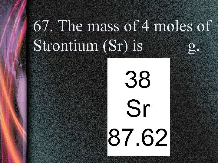 67. The mass of 4 moles of Strontium (Sr) is _____g. 38 Sr 87.