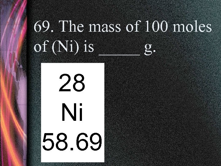 69. The mass of 100 moles of (Ni) is _____ g. 28 Ni 58.