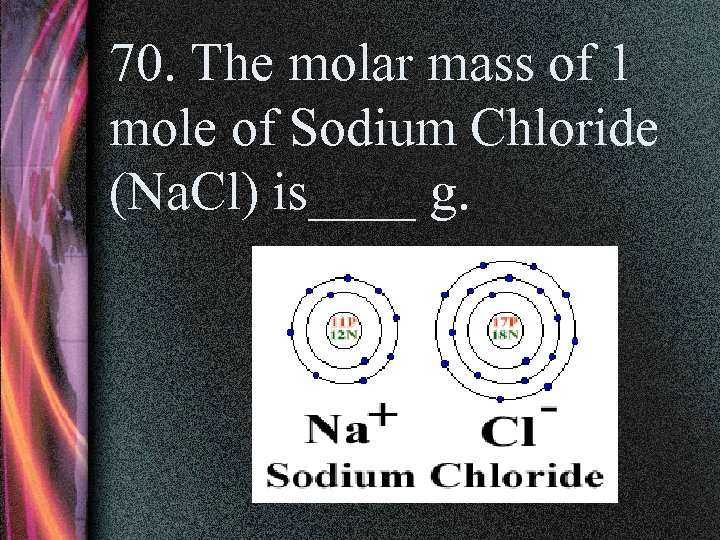 70. The molar mass of 1 mole of Sodium Chloride (Na. Cl) is____ g.