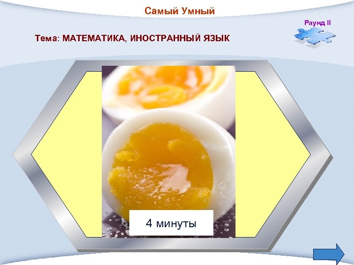Самый Умный Раунд II Тема: МАТЕМАТИКА, ИНОСТРАННЫЙ ЯЗЫК 1. Сколько минут варят яйцо в