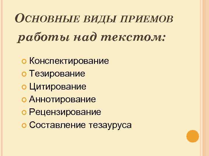 ОСНОВНЫЕ ВИДЫ ПРИЕМОВ работы над текстом: Конспектирование Тезирование Цитирование Аннотирование Рецензирование Составление тезауруса 