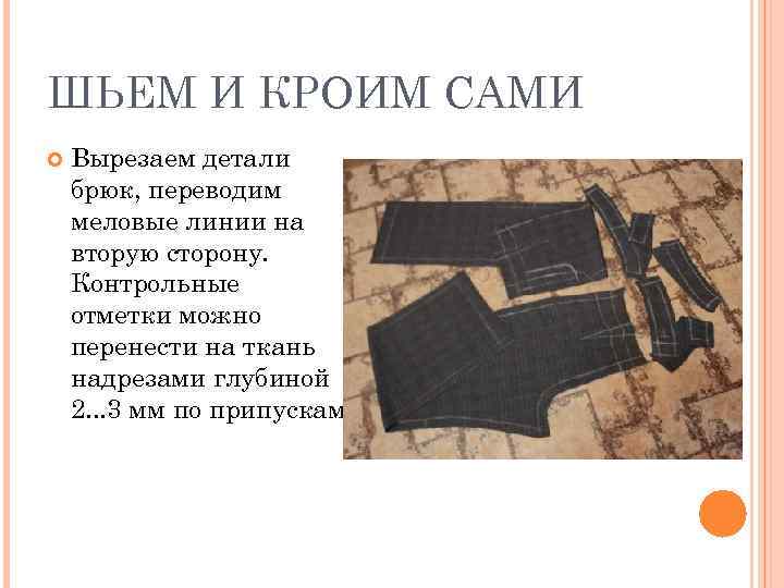 ШЬЕМ И КРОИМ САМИ Вырезаем детали брюк, переводим меловые линии на вторую сторону. Контрольные