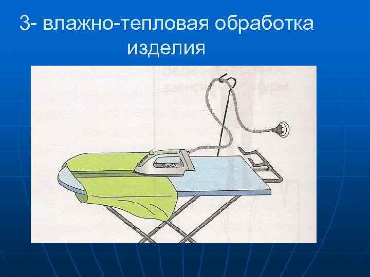 3 - влажно-тепловая обработка изделия 