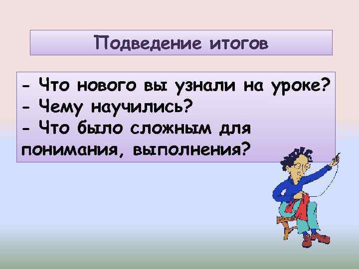 Подведение итогов - Что нового вы узнали на уроке? - Чему научились? - Что