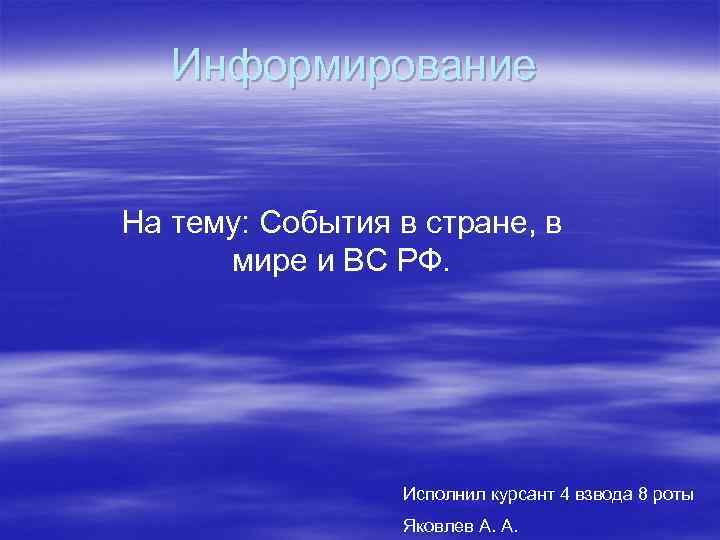 Информирование На тему: События в стране, в мире и ВС РФ. Исполнил курсант 4