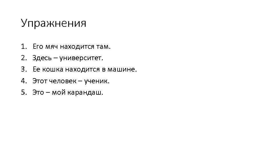 Упражнения 1. 2. 3. 4. 5. Его мяч находится там. Здесь – университет. Ее