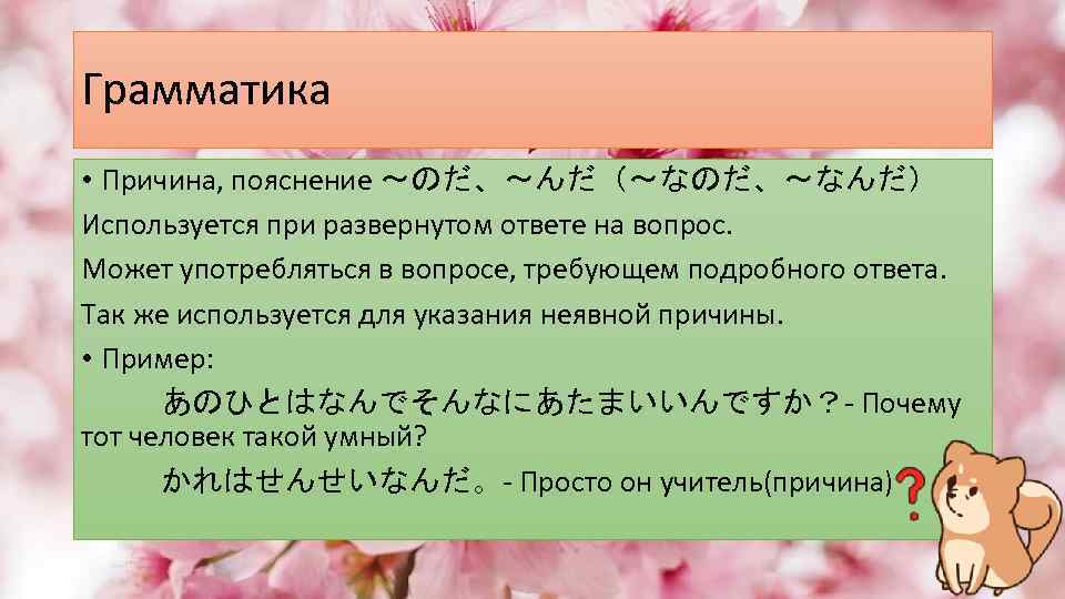 Грамматика • Причина, пояснение ～のだ、～んだ（～なのだ、～なんだ） Используется при развернутом ответе на вопрос. Может употребляться в