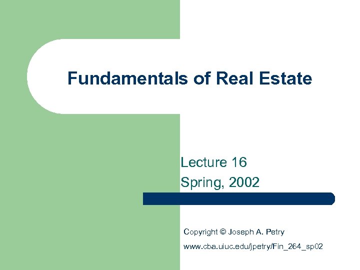 Fundamentals of Real Estate Lecture 16 Spring, 2002 Copyright © Joseph A. Petry www.