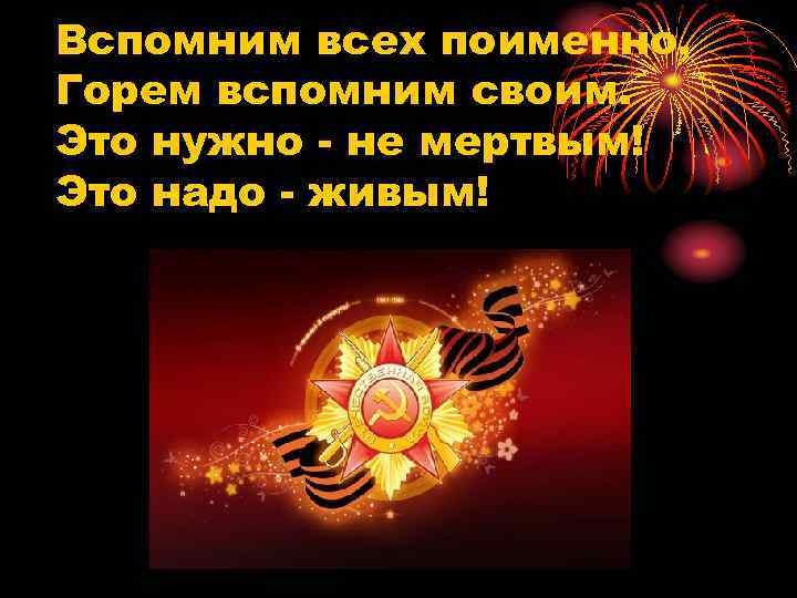Вспомним всех поименно, Горем вспомним своим. Это нужно - не мертвым! Это надо -