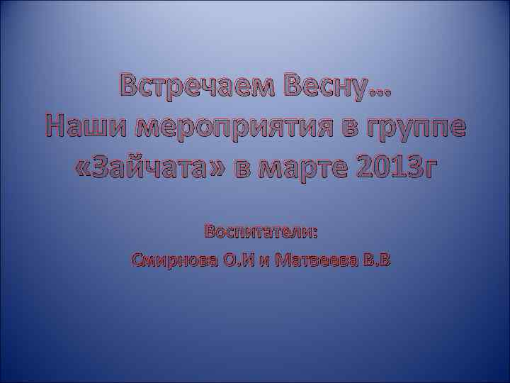 Встречаем Весну… Наши мероприятия в группе «Зайчата» в марте 2013 г Воспитатели: Смирнова О.