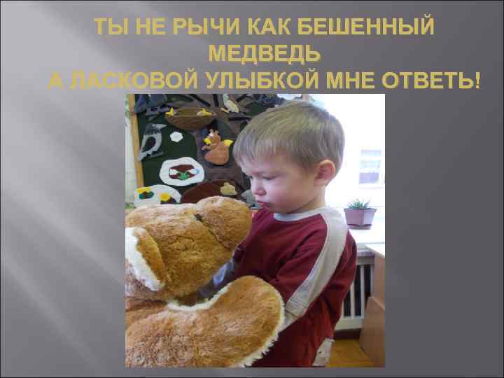 ТЫ НЕ РЫЧИ КАК БЕШЕННЫЙ МЕДВЕДЬ А ЛАСКОВОЙ УЛЫБКОЙ МНЕ ОТВЕТЬ! 