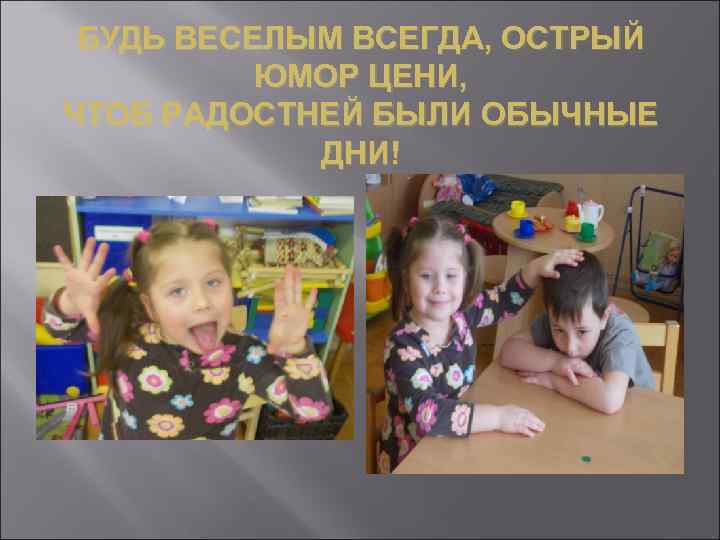 БУДЬ ВЕСЕЛЫМ ВСЕГДА, ОСТРЫЙ ЮМОР ЦЕНИ, ЧТОБ РАДОСТНЕЙ БЫЛИ ОБЫЧНЫЕ ДНИ! 
